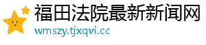 福田法院最新新闻网